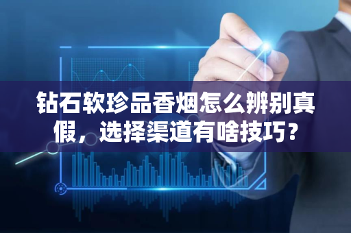 钻石软珍品香烟怎么辨别真假，选择渠道有啥技巧？